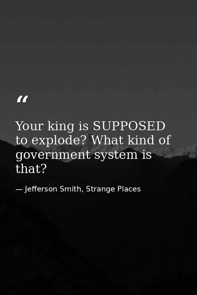 Your king is SUPPOSED to explode? What kind of government system is that? — Jefferson Smith, Strange Places