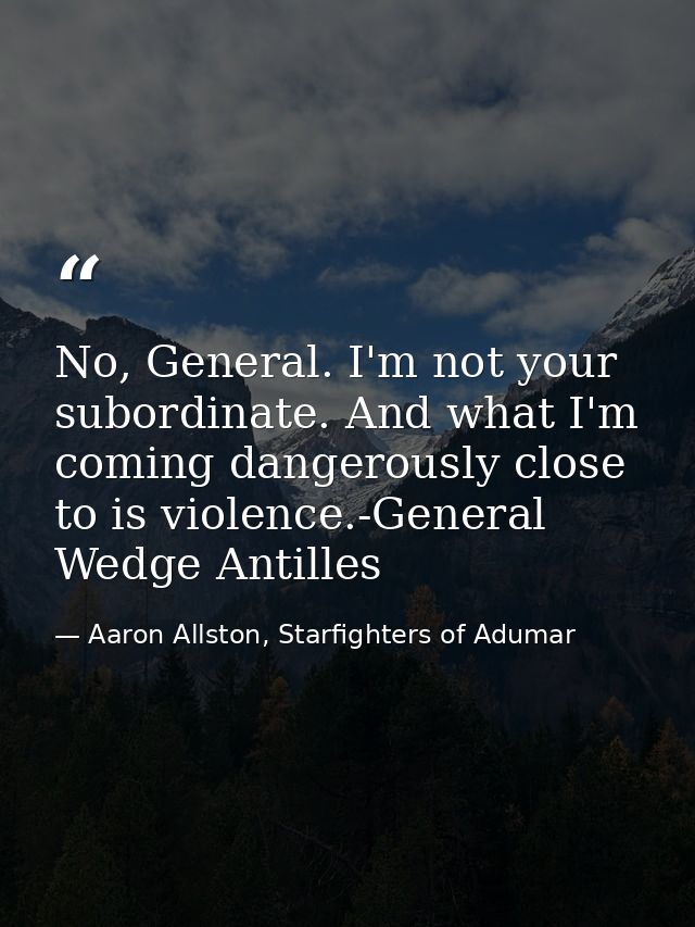 No, General. I'm not your subordinate. And what I'm coming dangerously close to is violence.-General Wedge Antilles — Aaron Allston, Starfighters of Adumar