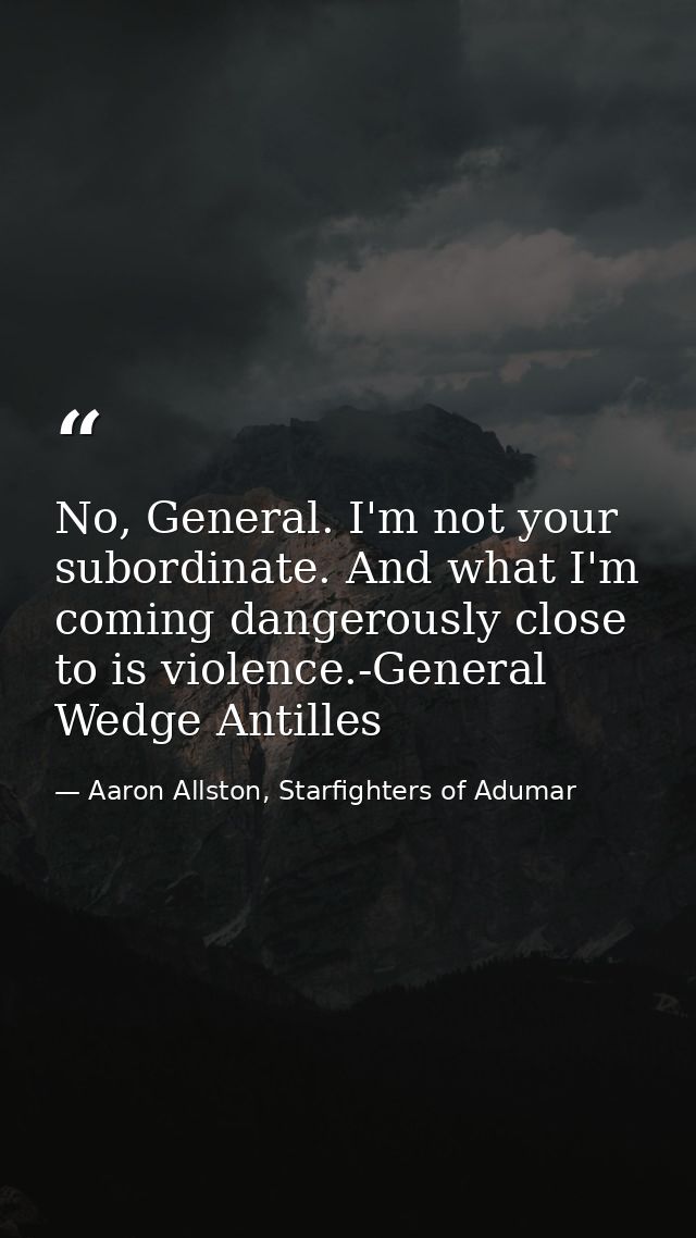 No, General. I'm not your subordinate. And what I'm coming dangerously close to is violence.-General Wedge Antilles — Aaron Allston, Starfighters of Adumar