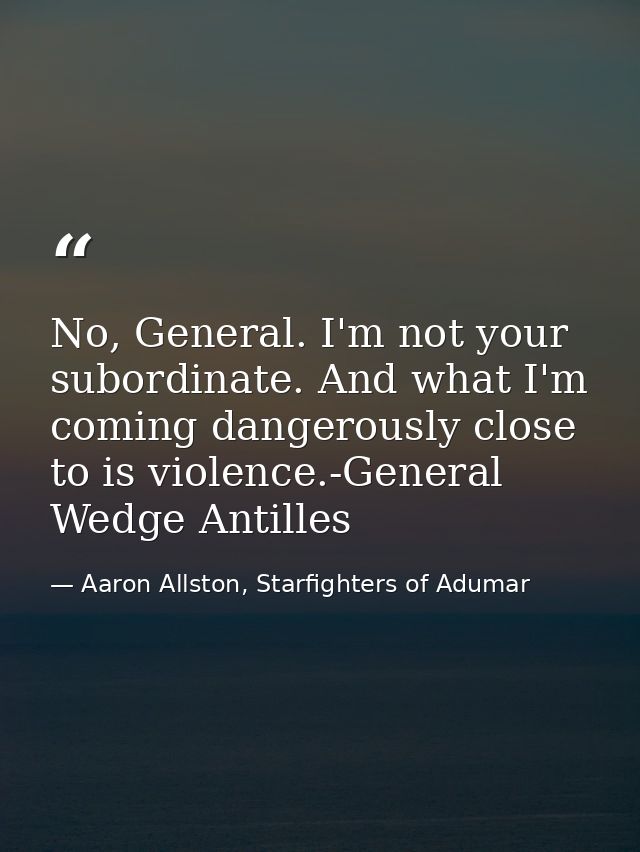 No, General. I'm not your subordinate. And what I'm coming dangerously close to is violence.-General Wedge Antilles — Aaron Allston, Starfighters of Adumar