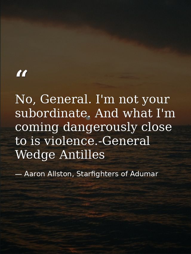 No, General. I'm not your subordinate. And what I'm coming dangerously close to is violence.-General Wedge Antilles — Aaron Allston, Starfighters of Adumar