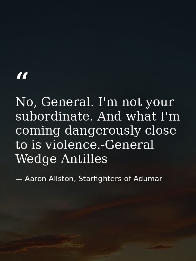 No, General. I'm not your subordinate. And what I'm coming dangerously close to is violence.-General Wedge Antilles — Aaron Allston, Starfighters of Adumar