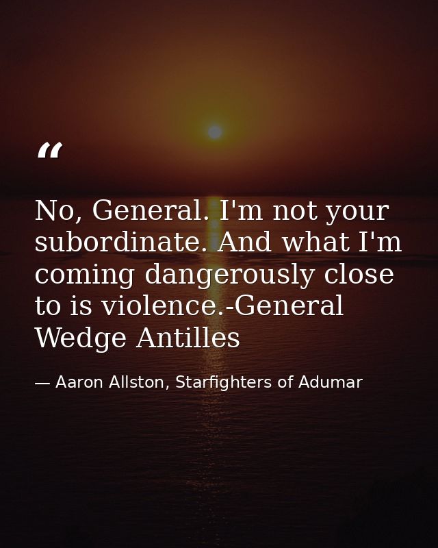 No, General. I'm not your subordinate. And what I'm coming dangerously close to is violence.-General Wedge Antilles — Aaron Allston, Starfighters of Adumar