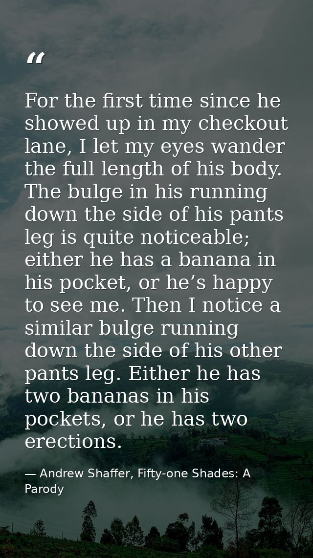 For the first time since he showed up in my checkout lane, I let my eyes wander the full length of his body. The bulge i — Andrew Shaffer, Fifty-one Shades: A Parody