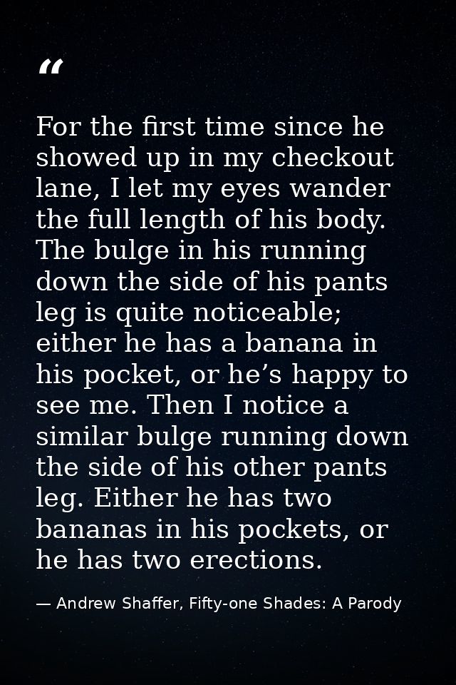 For the first time since he showed up in my checkout lane, I let my eyes wander the full length of his body. The bulge i — Andrew Shaffer, Fifty-one Shades: A Parody
