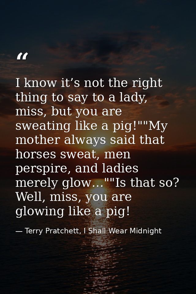 I know it’s not the right thing to say to a lady, miss, but you are sweating like a pig!""My mother always said that hor — Terry Pratchett, I Shall Wear Midnight