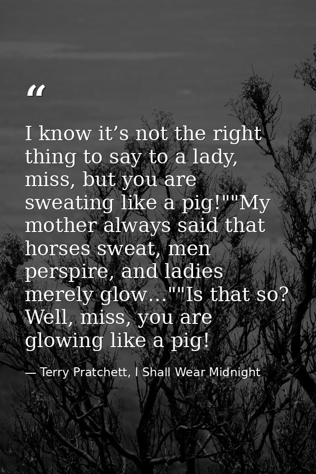I know it’s not the right thing to say to a lady, miss, but you are sweating like a pig!""My mother always said that hor — Terry Pratchett, I Shall Wear Midnight