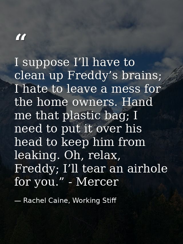 I suppose I’ll have to clean up Freddy’s brains; I hate to leave a mess for the home owners. Hand me that plastic bag; I — Rachel Caine, Working Stiff