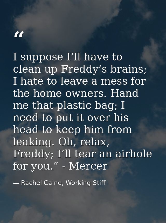I suppose I’ll have to clean up Freddy’s brains; I hate to leave a mess for the home owners. Hand me that plastic bag; I — Rachel Caine, Working Stiff