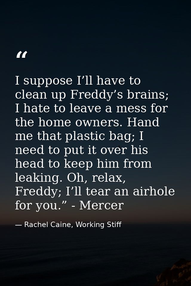 I suppose I’ll have to clean up Freddy’s brains; I hate to leave a mess for the home owners. Hand me that plastic bag; I — Rachel Caine, Working Stiff