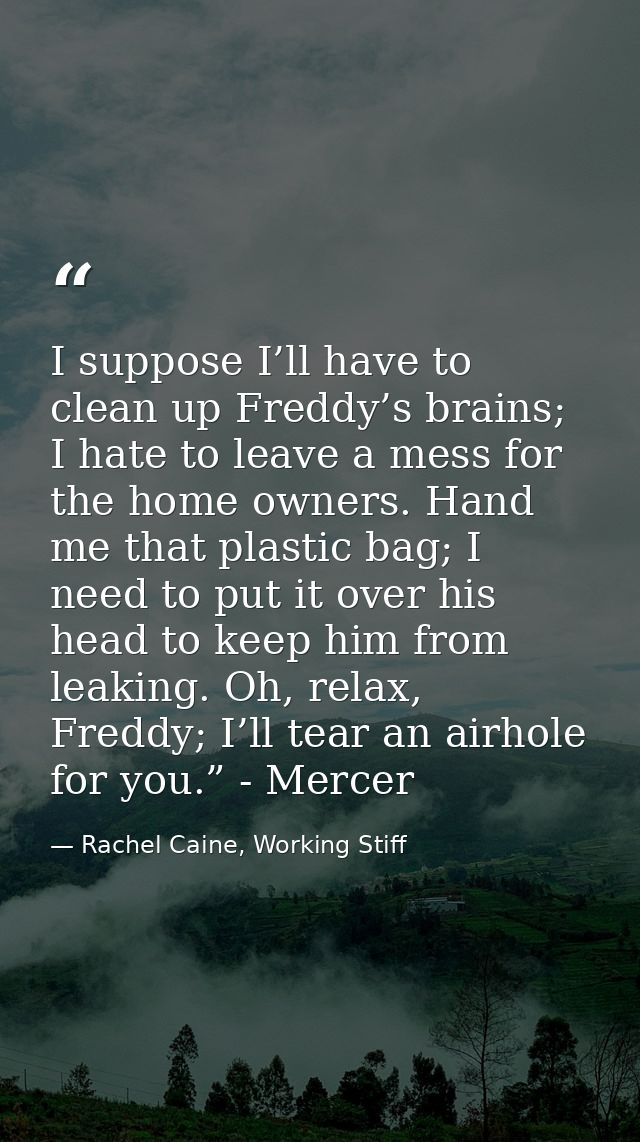 I suppose I’ll have to clean up Freddy’s brains; I hate to leave a mess for the home owners. Hand me that plastic bag; I — Rachel Caine, Working Stiff