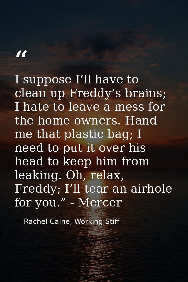 I suppose I’ll have to clean up Freddy’s brains; I hate to leave a mess for the home owners. Hand me that plastic bag; I — Rachel Caine, Working Stiff