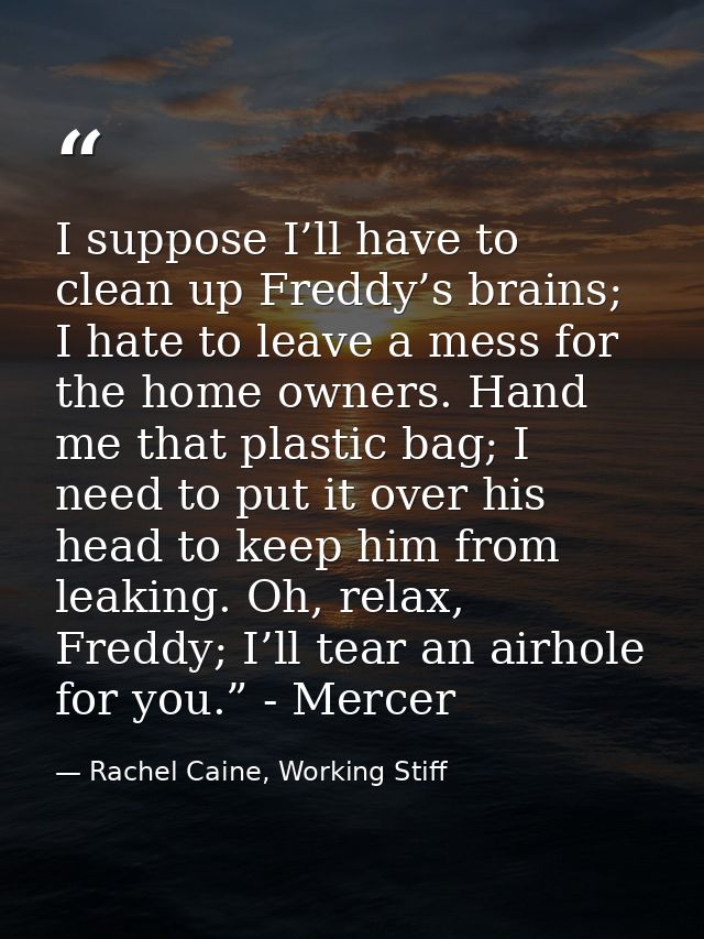 I suppose I’ll have to clean up Freddy’s brains; I hate to leave a mess for the home owners. Hand me that plastic bag; I — Rachel Caine, Working Stiff