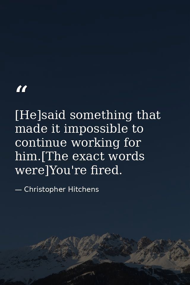 [He]said something that made it impossible to continue working for him.[The exact words were]You're fired. — Christopher Hitchens