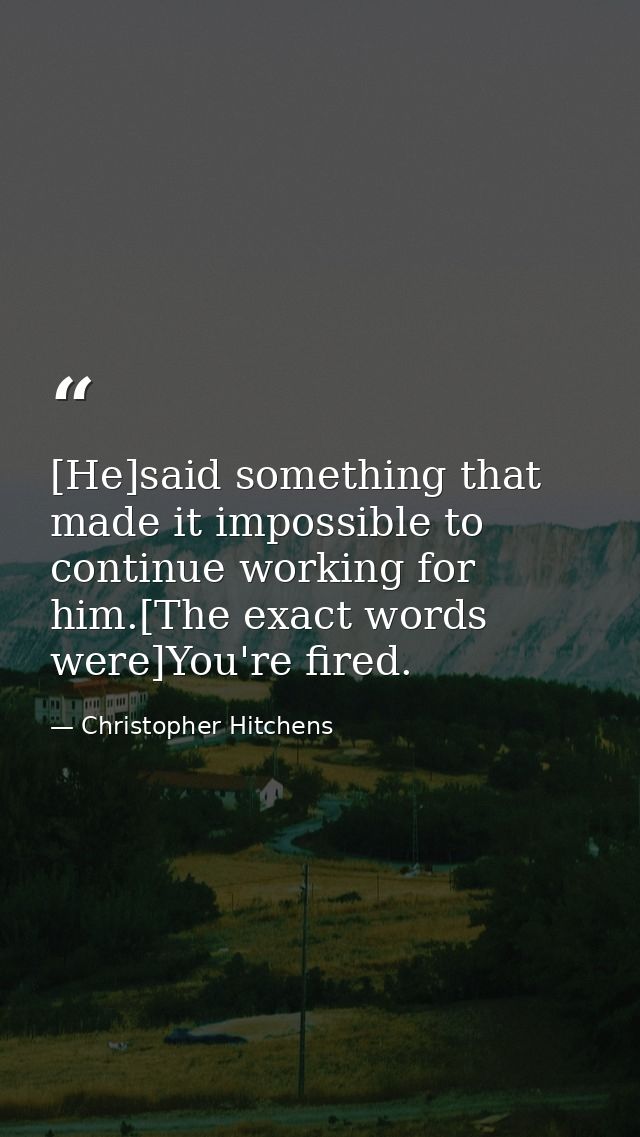 [He]said something that made it impossible to continue working for him.[The exact words were]You're fired. — Christopher Hitchens
