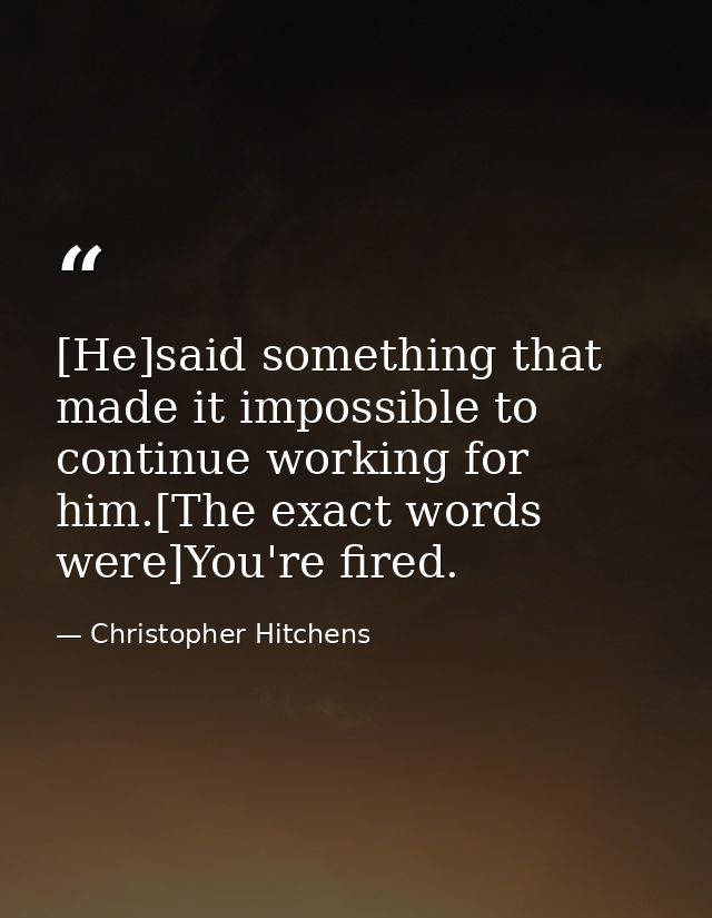 [He]said something that made it impossible to continue working for him.[The exact words were]You're fired. — Christopher Hitchens