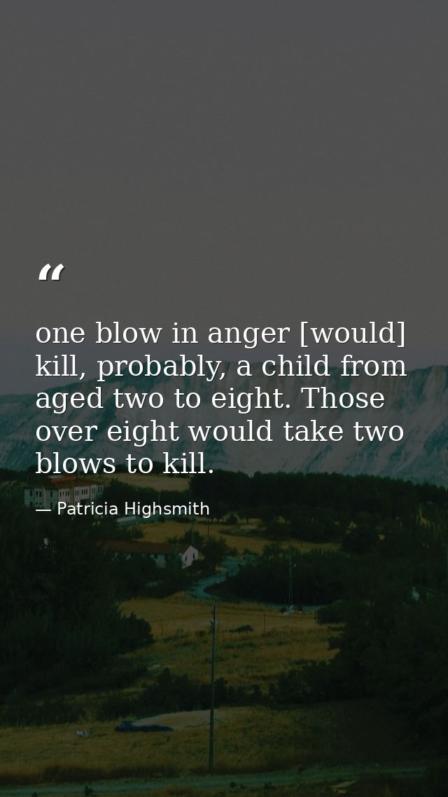 one blow in anger [would] kill, probably, a child from aged two to eight. Those over eight would take two blows to kill. — Patricia Highsmith