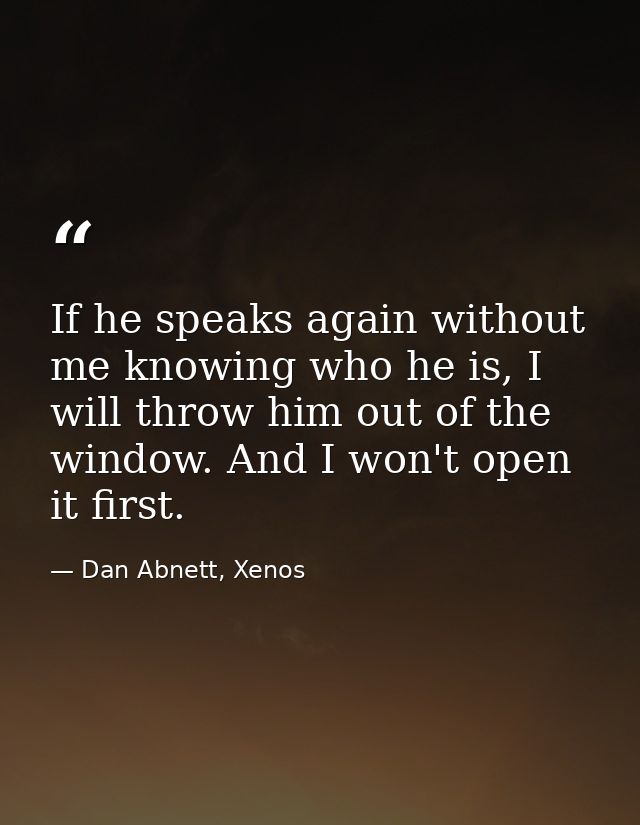 If he speaks again without me knowing who he is, I will throw him out of the window. And I won't open it first. — Dan Abnett, Xenos