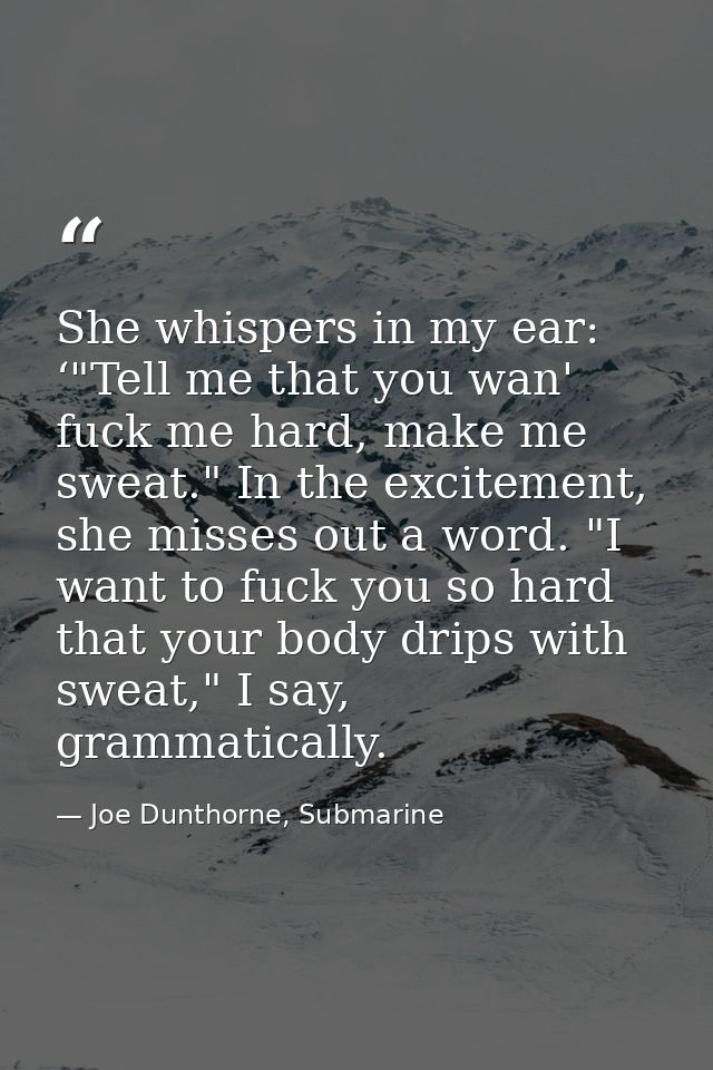 She whispers in my ear: ‘"Tell me that you wan' fuck me hard, make me sweat." In the excitement, she misses out a word.  — Joe Dunthorne, Submarine