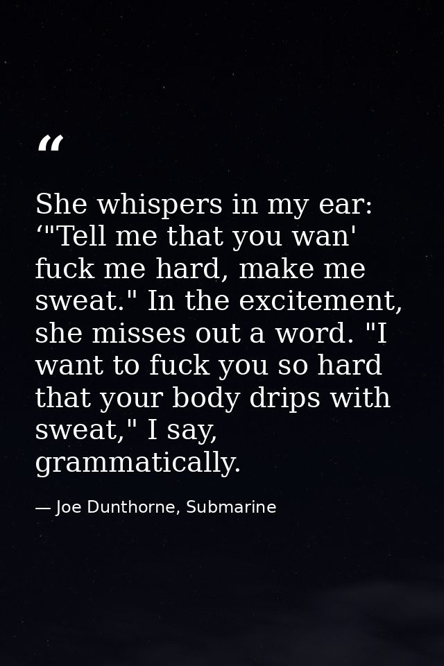 She whispers in my ear: ‘"Tell me that you wan' fuck me hard, make me sweat." In the excitement, she misses out a word.  — Joe Dunthorne, Submarine
