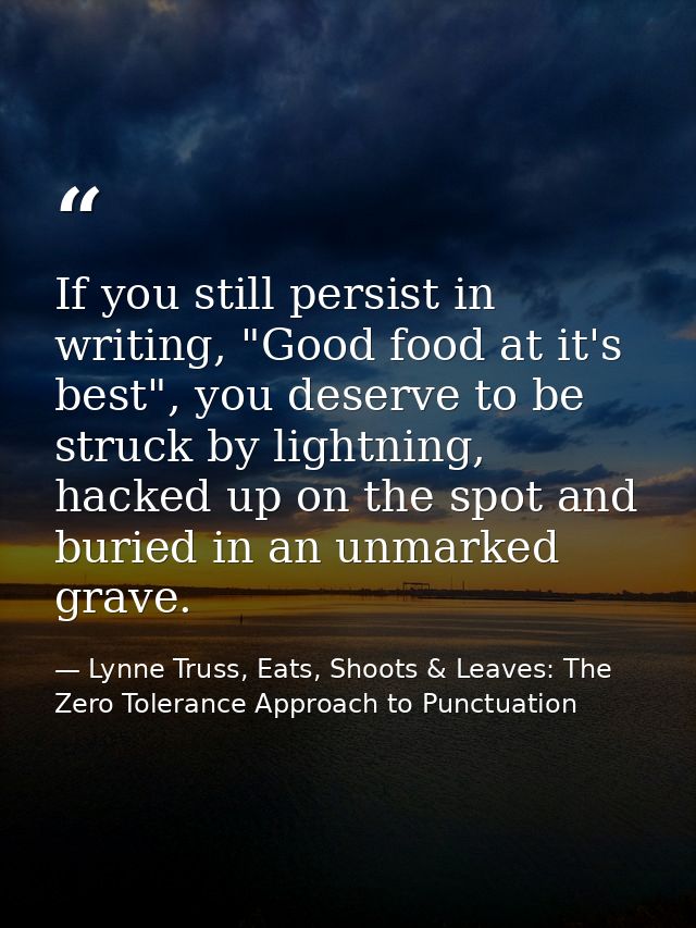 If you still persist in writing, "Good food at it's best", you deserve to be struck by lightning, hacked up on the spot  — Lynne Truss, Eats, Shoots & Leaves: The Zero Tolerance Approach to Punctuation