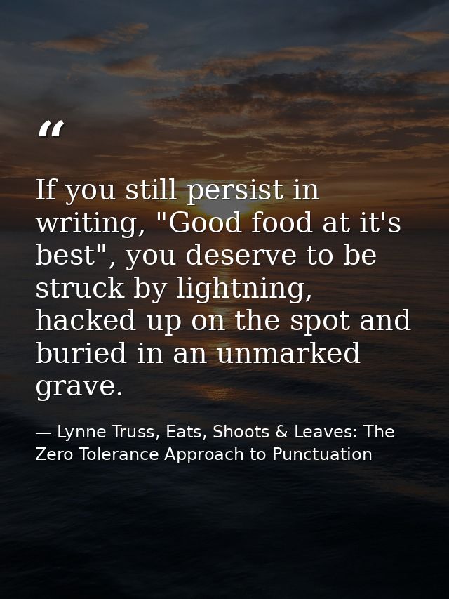 If you still persist in writing, "Good food at it's best", you deserve to be struck by lightning, hacked up on the spot  — Lynne Truss, Eats, Shoots & Leaves: The Zero Tolerance Approach to Punctuation