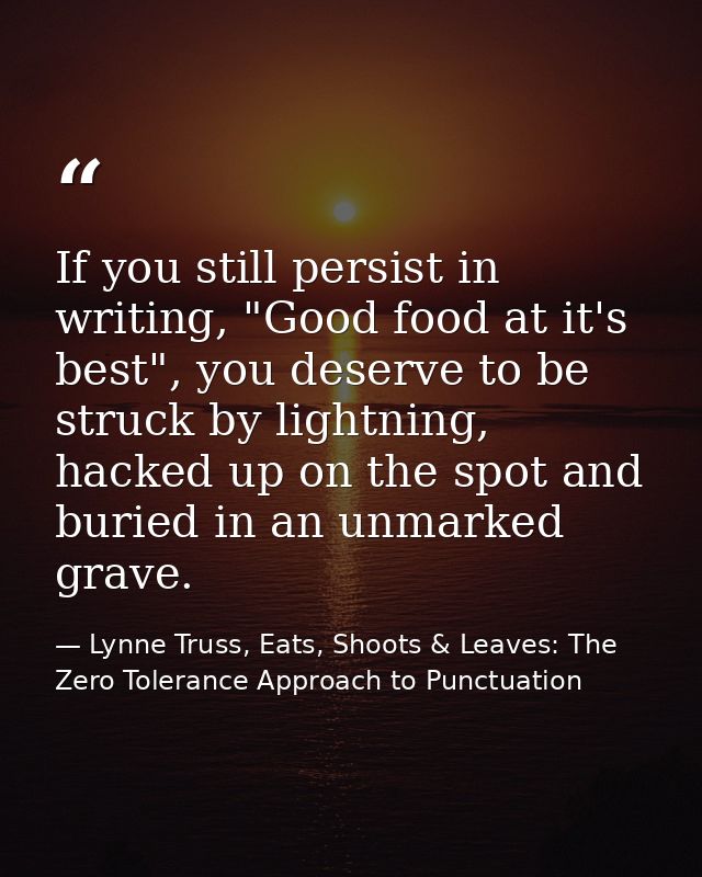If you still persist in writing, "Good food at it's best", you deserve to be struck by lightning, hacked up on the spot  — Lynne Truss, Eats, Shoots & Leaves: The Zero Tolerance Approach to Punctuation