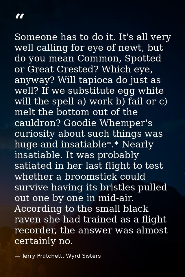 Someone has to do it. It's all very well calling for eye of newt, but do you mean Common, Spotted or Great Crested? Whic — Terry Pratchett, Wyrd Sisters