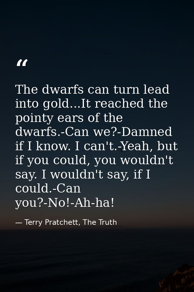 The dwarfs can turn lead into gold...It reached the pointy ears of the dwarfs.-Can we?-Damned if I know. I can't.-Yeah,  — Terry Pratchett, The Truth
