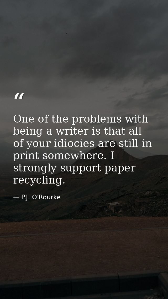 One of the problems with being a writer is that all of your idiocies are still in print somewhere. I strongly support pa — P.J. O'Rourke