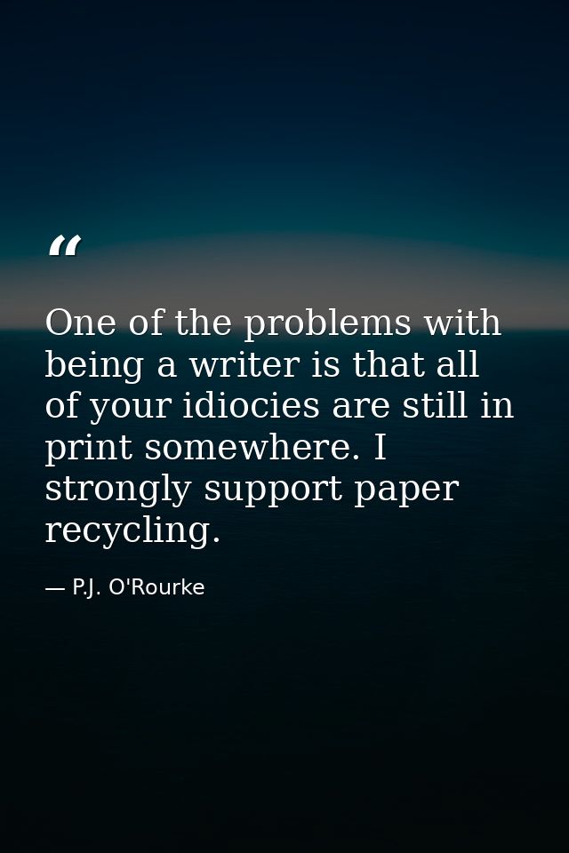 One of the problems with being a writer is that all of your idiocies are still in print somewhere. I strongly support pa — P.J. O'Rourke