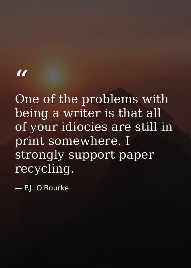One of the problems with being a writer is that all of your idiocies are still in print somewhere. I strongly support pa — P.J. O'Rourke