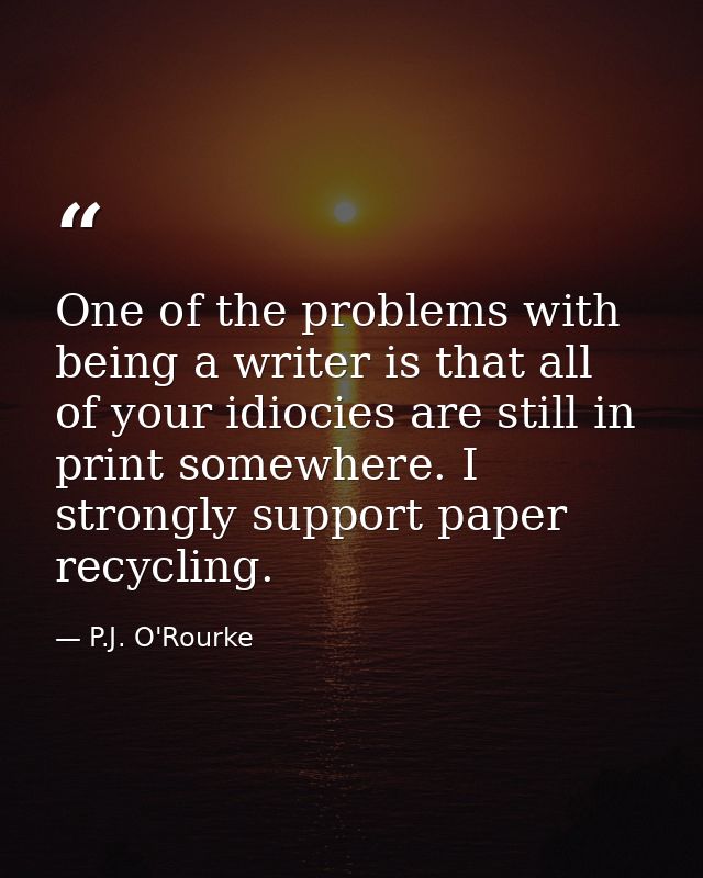 One of the problems with being a writer is that all of your idiocies are still in print somewhere. I strongly support pa — P.J. O'Rourke