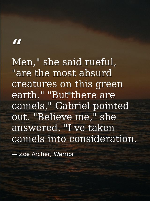 Men," she said rueful, "are the most absurd creatures on this green earth." "But there are camels," Gabriel pointed out. — Zoe Archer, Warrior