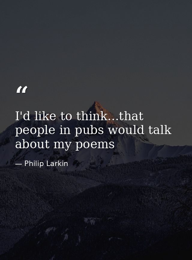 I'd like to think...that people in pubs would talk about my poems — Philip Larkin