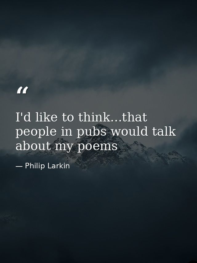 I'd like to think...that people in pubs would talk about my poems — Philip Larkin