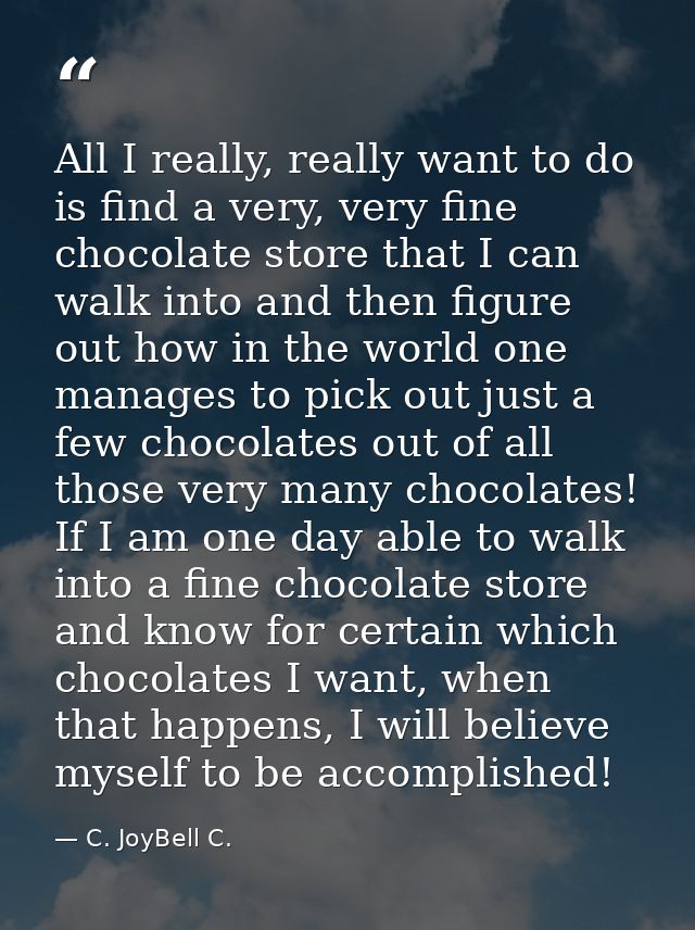 All I really, really want to do is find a very, very fine chocolate store that I can walk into and then figure out how i — C. JoyBell C.