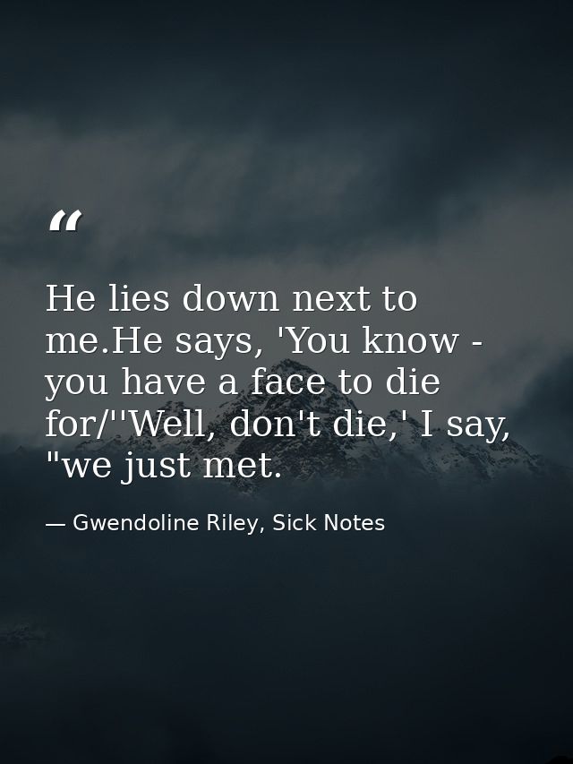 He lies down next to me.He says, 'You know - you have a face to die for/''Well, don't die,' I say, "we just met. — Gwendoline Riley, Sick Notes