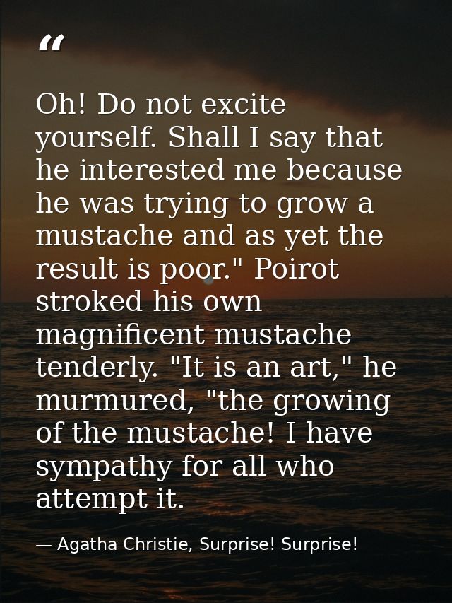 Oh! Do not excite yourself. Shall I say that he interested me because he was trying to grow a mustache and as yet the re — Agatha Christie, Surprise! Surprise!