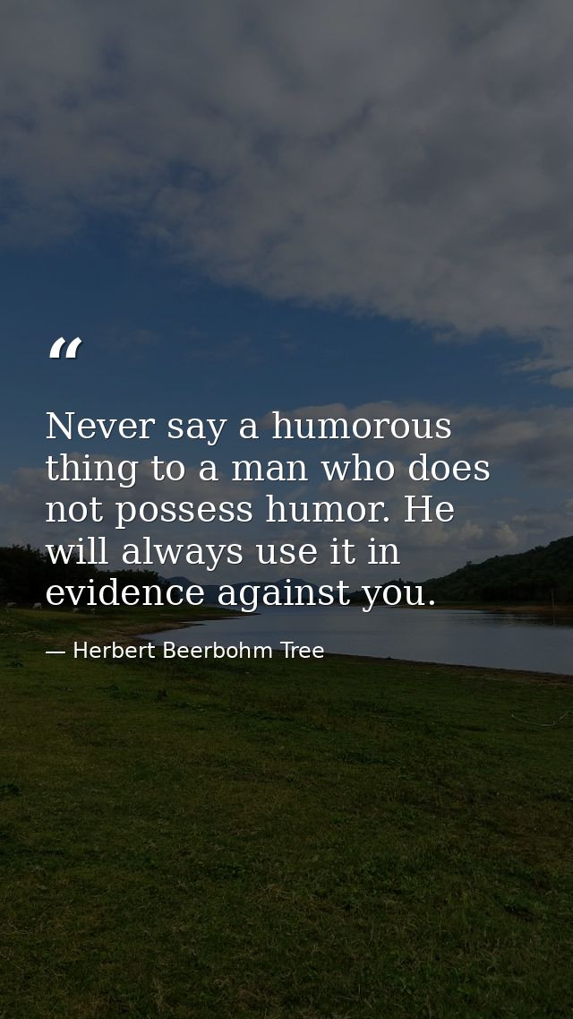 Never say a humorous thing to a man who does not possess humor. He will always use it in evidence against you. — Herbert Beerbohm Tree