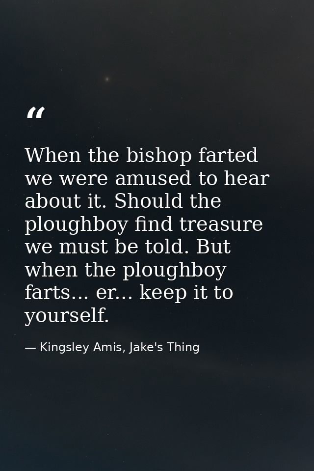 When the bishop farted we were amused to hear about it. Should the ploughboy find treasure we must be told. But when the — Kingsley Amis, Jake's Thing