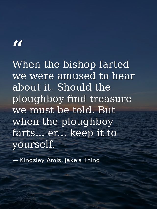 When the bishop farted we were amused to hear about it. Should the ploughboy find treasure we must be told. But when the — Kingsley Amis, Jake's Thing