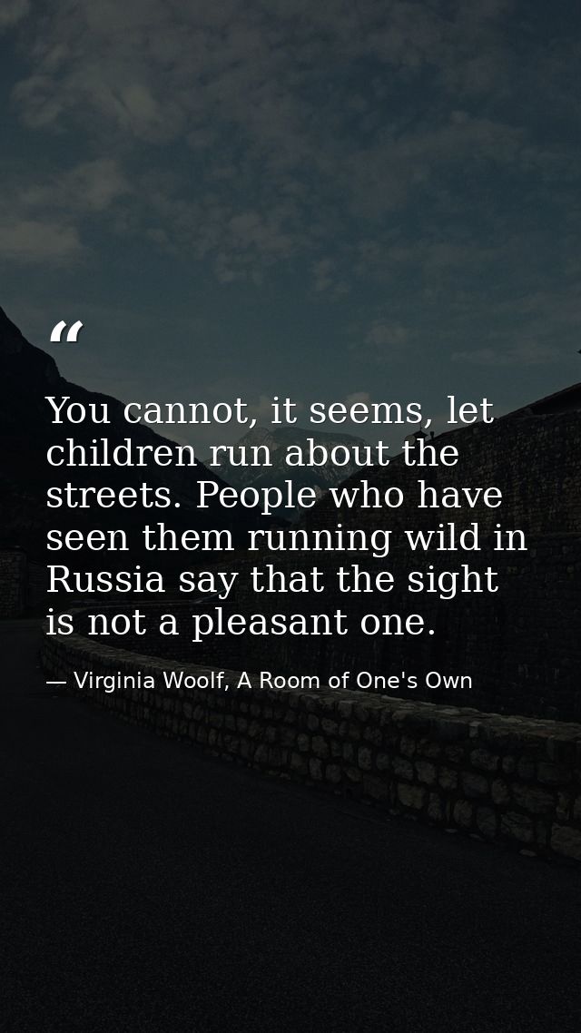 You cannot, it seems, let children run about the streets. People who have seen them running wild in Russia say that the  — Virginia Woolf, A Room of One's Own