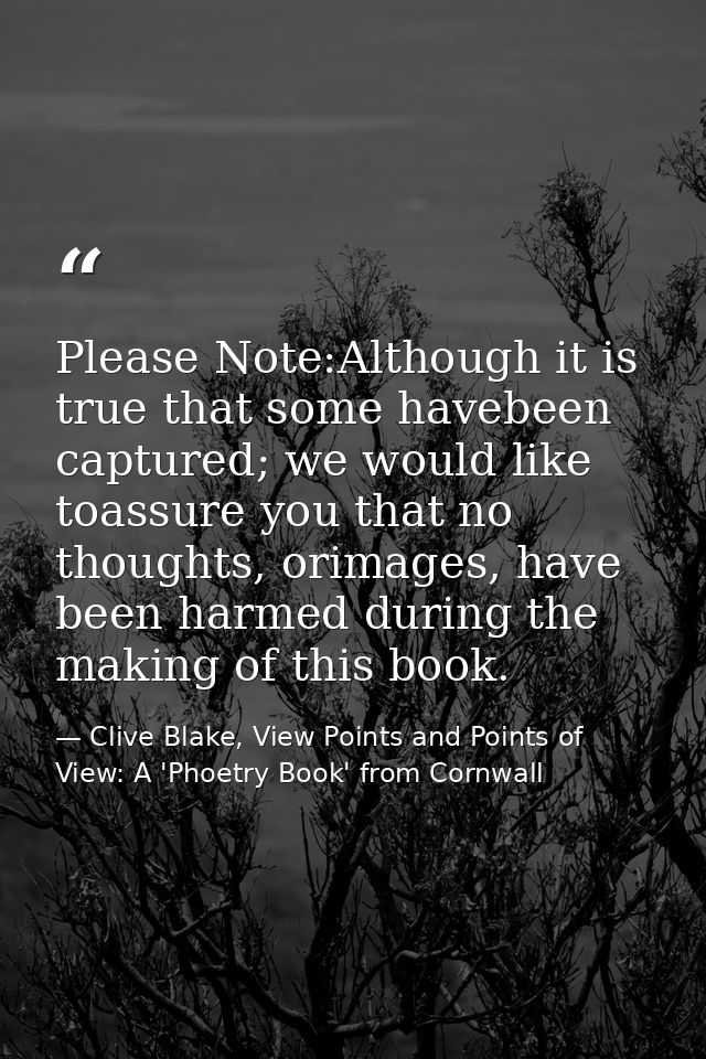 Please Note:Although it is true that some havebeen captured; we would like toassure you that no thoughts, orimages, have — Clive Blake, View Points and Points of View: A 'Phoetry Book' from Cornwall