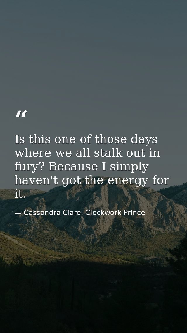 Is this one of those days where we all stalk out in fury? Because I simply haven't got the energy for it. — Cassandra Clare, Clockwork Prince