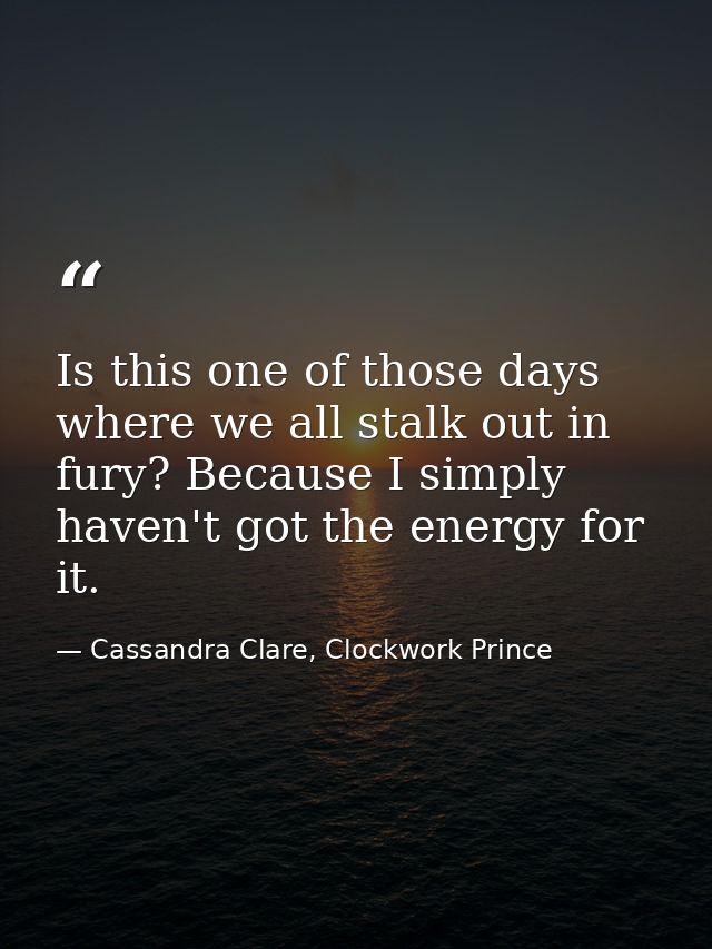 Is this one of those days where we all stalk out in fury? Because I simply haven't got the energy for it. — Cassandra Clare, Clockwork Prince