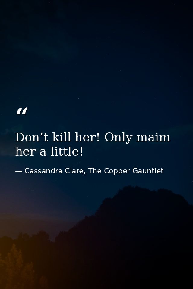 Don’t kill her! Only maim her a little! — Cassandra Clare, The Copper Gauntlet