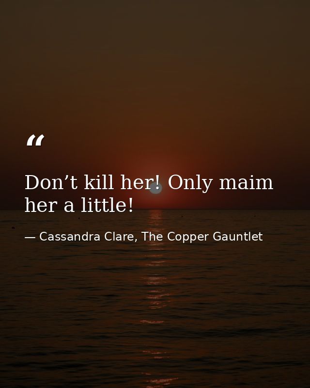 Don’t kill her! Only maim her a little! — Cassandra Clare, The Copper Gauntlet