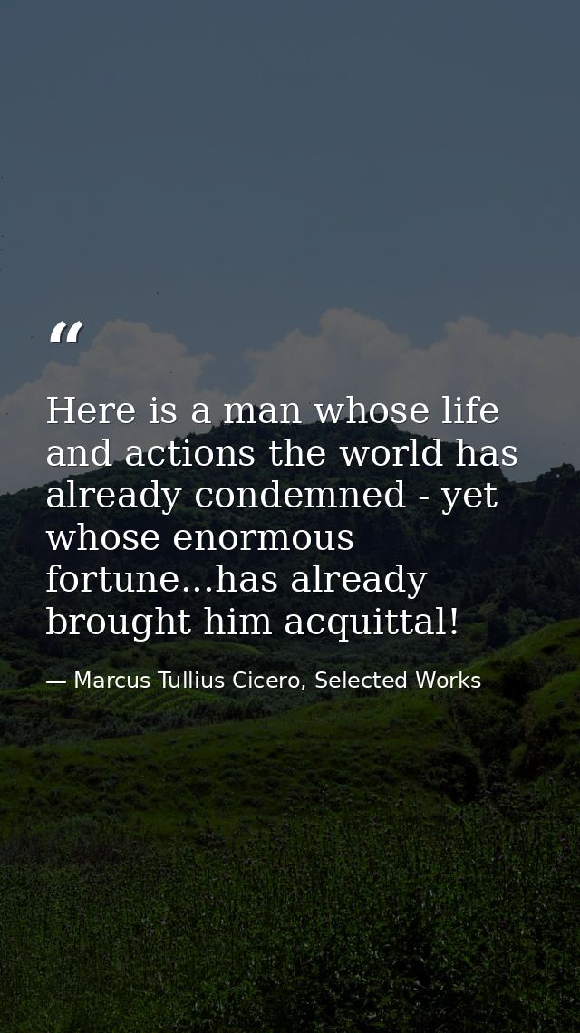 Here is a man whose life and actions the world has already condemned - yet whose enormous fortune...has already brought  — Marcus Tullius Cicero, Selected Works