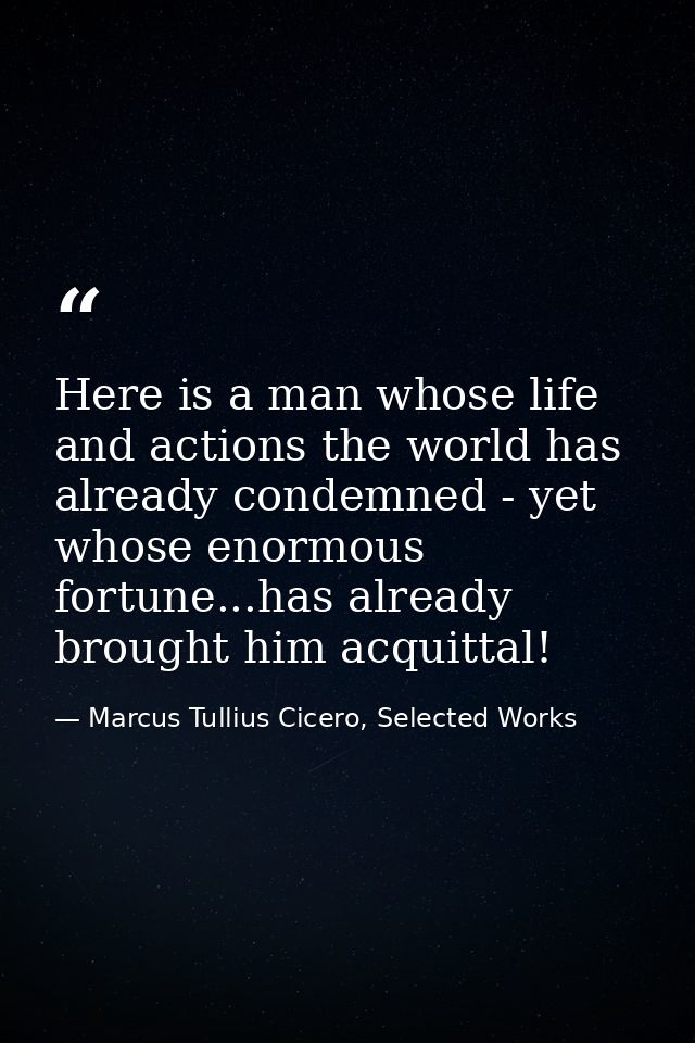 Here is a man whose life and actions the world has already condemned - yet whose enormous fortune...has already brought  — Marcus Tullius Cicero, Selected Works